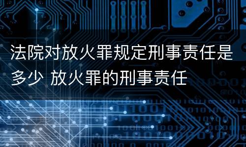 法院对放火罪规定刑事责任是多少 放火罪的刑事责任