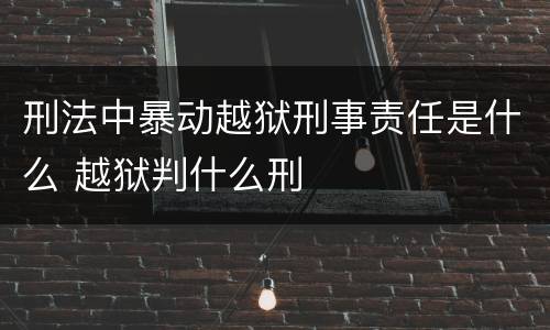 刑法中暴动越狱刑事责任是什么 越狱判什么刑