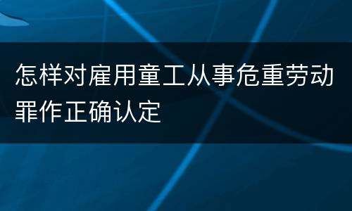 怎样对雇用童工从事危重劳动罪作正确认定