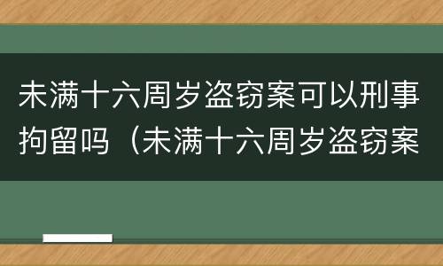未满十六周岁盗窃案可以刑事拘留吗（未满十六周岁盗窃案可以刑事拘留吗多少天）