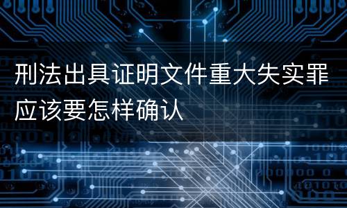 刑法出具证明文件重大失实罪应该要怎样确认