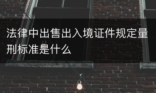法律中出售出入境证件规定量刑标准是什么