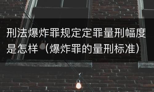 刑法爆炸罪规定定罪量刑幅度是怎样（爆炸罪的量刑标准）