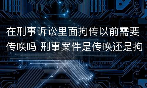 在刑事诉讼里面拘传以前需要传唤吗 刑事案件是传唤还是拘传