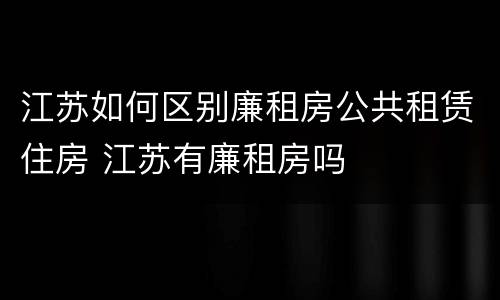 江苏如何区别廉租房公共租赁住房 江苏有廉租房吗