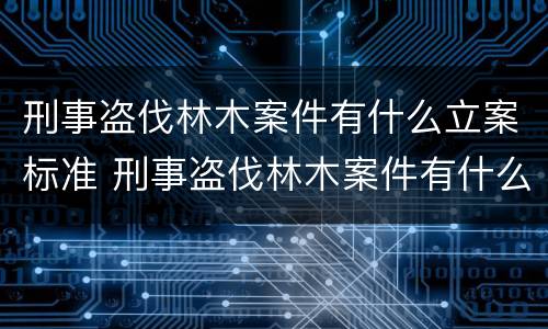 刑事盗伐林木案件有什么立案标准 刑事盗伐林木案件有什么立案标准吗