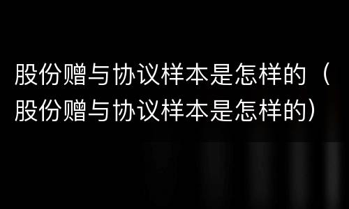 股份赠与协议样本是怎样的（股份赠与协议样本是怎样的）