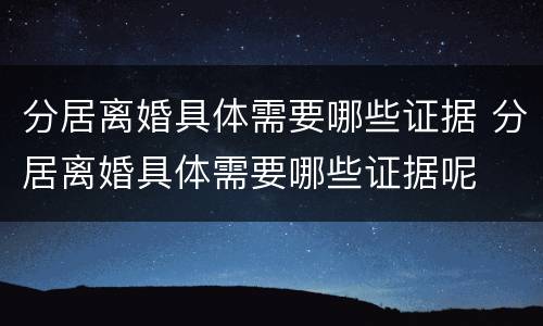 分居离婚具体需要哪些证据 分居离婚具体需要哪些证据呢