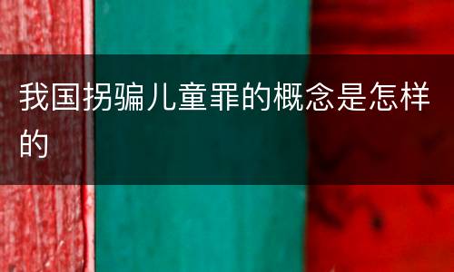 我国拐骗儿童罪的概念是怎样的