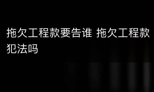拖欠工程款要告谁 拖欠工程款犯法吗