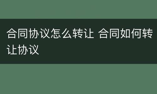 合同协议怎么转让 合同如何转让协议