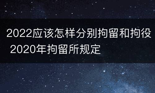 2022应该怎样分别拘留和拘役 2020年拘留所规定