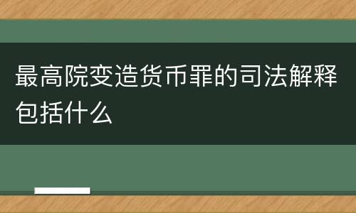 最高院变造货币罪的司法解释包括什么