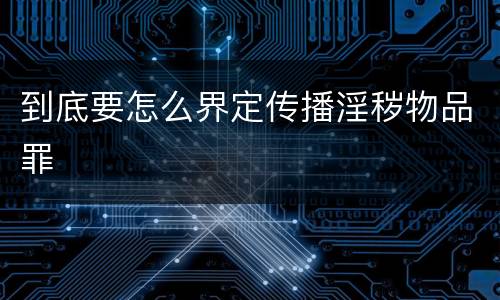 到底要怎么界定传播淫秽物品罪