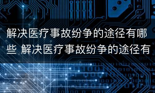 解决医疗事故纷争的途径有哪些 解决医疗事故纷争的途径有哪些呢