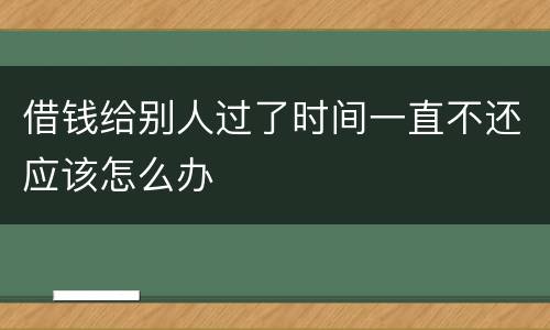 借钱给别人过了时间一直不还应该怎么办