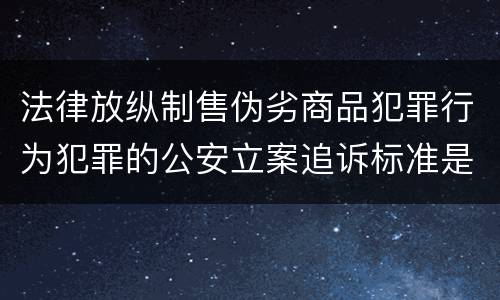 法律放纵制售伪劣商品犯罪行为犯罪的公安立案追诉标准是怎么规定