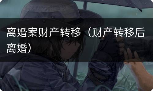 离婚案财产转移（财产转移后离婚）