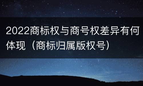 2022商标权与商号权差异有何体现（商标归属版权号）