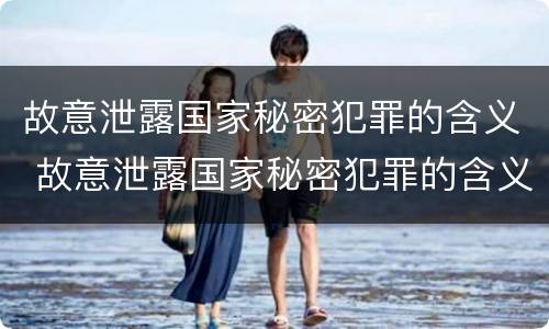 故意泄露国家秘密犯罪的含义 故意泄露国家秘密犯罪的含义是什么