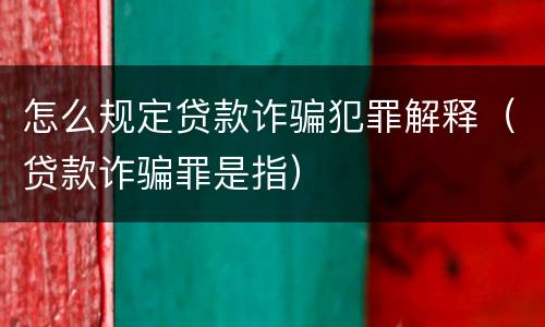 怎么规定贷款诈骗犯罪解释（贷款诈骗罪是指）