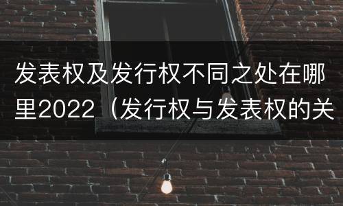 发表权及发行权不同之处在哪里2022（发行权与发表权的关系）