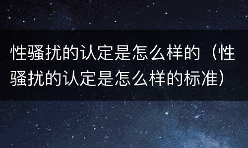 性骚扰的认定是怎么样的（性骚扰的认定是怎么样的标准）