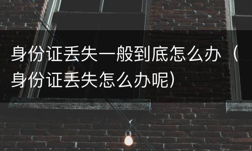 身份证丢失一般到底怎么办（身份证丢失怎么办呢）