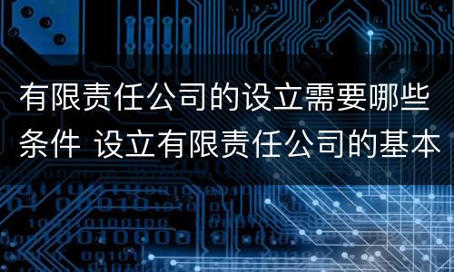 有限责任公司的设立需要哪些条件 设立有限责任公司的基本条件有哪些?