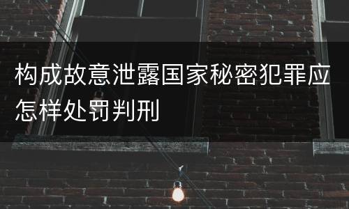 构成故意泄露国家秘密犯罪应怎样处罚判刑