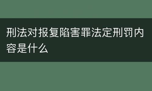 刑法对报复陷害罪法定刑罚内容是什么