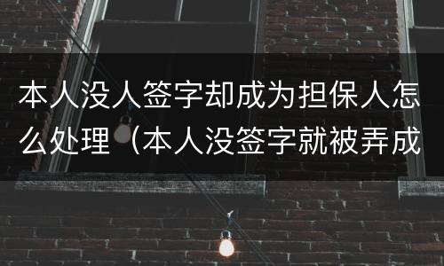 本人没人签字却成为担保人怎么处理（本人没签字就被弄成担保人了而且对方还有我的签名）