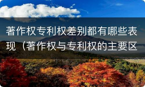 著作权专利权差别都有哪些表现（著作权与专利权的主要区别）