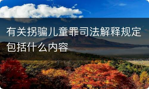 有关拐骗儿童罪司法解释规定包括什么内容