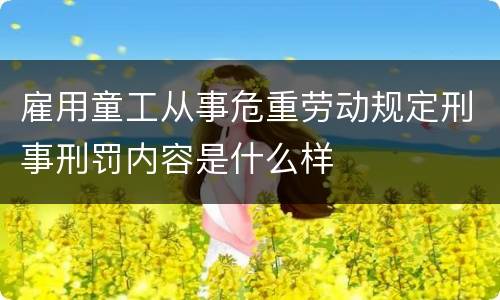 雇用童工从事危重劳动规定刑事刑罚内容是什么样