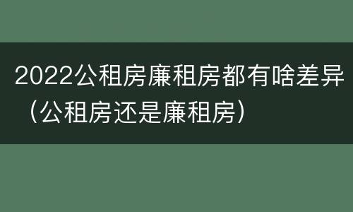 2022公租房廉租房都有啥差异（公租房还是廉租房）