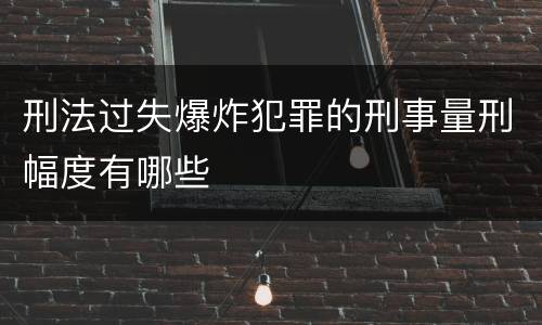 刑法过失爆炸犯罪的刑事量刑幅度有哪些