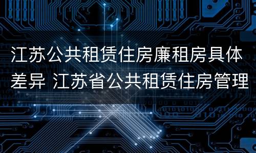 江苏公共租赁住房廉租房具体差异 江苏省公共租赁住房管理办法