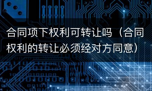 合同项下权利可转让吗（合同权利的转让必须经对方同意）