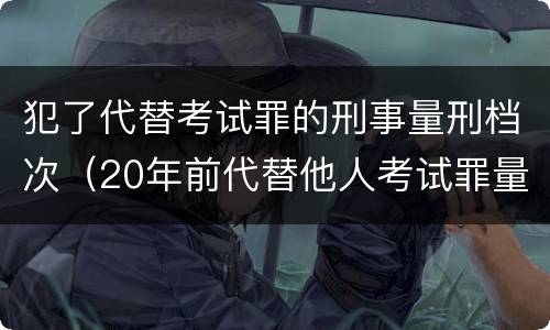 犯了代替考试罪的刑事量刑档次（20年前代替他人考试罪量刑）