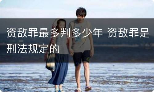 资敌罪最多判多少年 资敌罪是刑法规定的