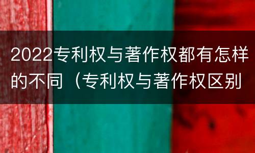 2022专利权与著作权都有怎样的不同（专利权与著作权区别）