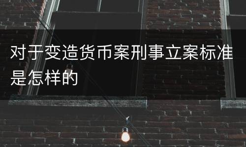 对于变造货币案刑事立案标准是怎样的