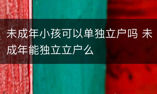 未成年小孩可以单独立户吗 未成年能独立立户么