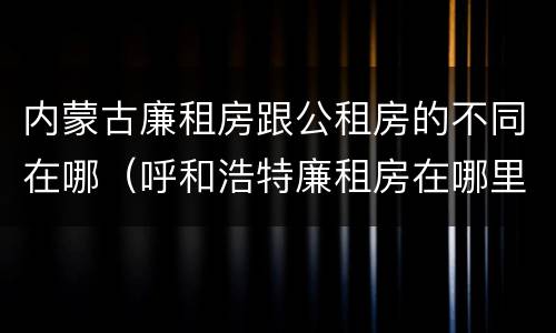 内蒙古廉租房跟公租房的不同在哪（呼和浩特廉租房在哪里）