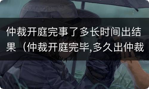 仲裁开庭完事了多长时间出结果（仲裁开庭完毕,多久出仲裁结果）