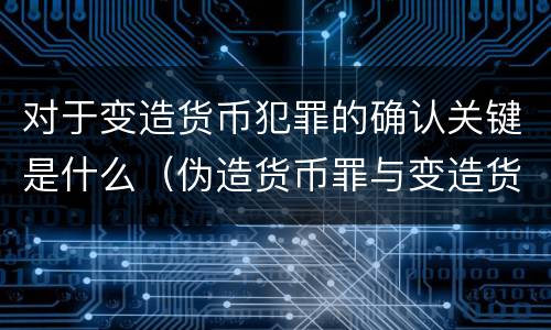 对于变造货币犯罪的确认关键是什么（伪造货币罪与变造货币罪区别的关键是）