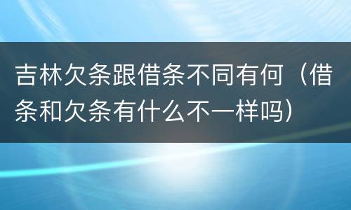吉林欠条跟借条不同有何（借条和欠条有什么不一样吗）