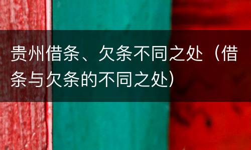 贵州借条、欠条不同之处（借条与欠条的不同之处）