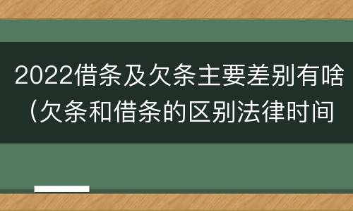2022借条及欠条主要差别有啥（欠条和借条的区别法律时间多少年）